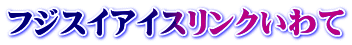 フジスイアイスリンクいわて