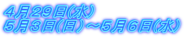 ４月２９日(水) ５月３日(日）～５月６日(水)